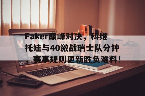 包含Faker巅峰对决，科维托娃与40激战瑞士队分钟，赛事规则更新胜负难料！的词条爱游戏正版APP